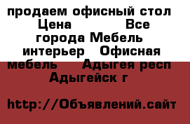 продаем офисный стол › Цена ­ 3 600 - Все города Мебель, интерьер » Офисная мебель   . Адыгея респ.,Адыгейск г.